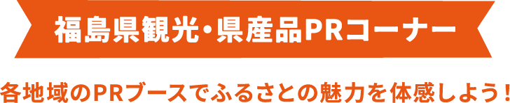 福島県観光・県産品PRコーナー 各地域のPRブースでふるさとの魅力を体感しよう！