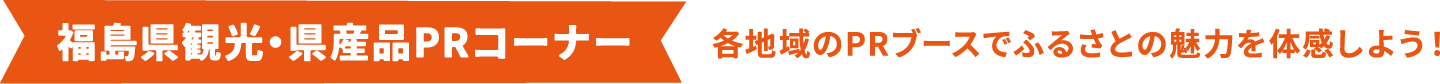 福島県観光・県産品PRコーナー 各地域のPRブースでふるさとの魅力を体感しよう！