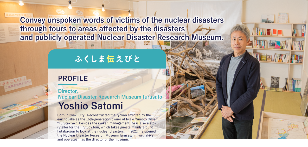 Convey unspoken words of victims of the nuclear disasters through tours to areas affected by the disasters and publicly operated Nuclear Disaster Research Museum.
