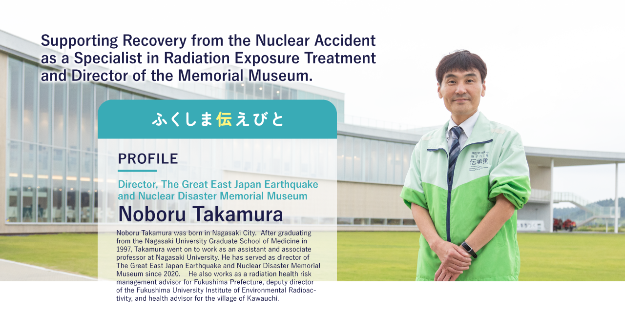 Supporting Recovery from the Nuclear Accident as a Specialist in Radiation Exposure Treatment and Director of the Memorial Museum.